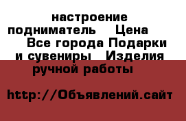 настроение подниматель) › Цена ­ 200 - Все города Подарки и сувениры » Изделия ручной работы   